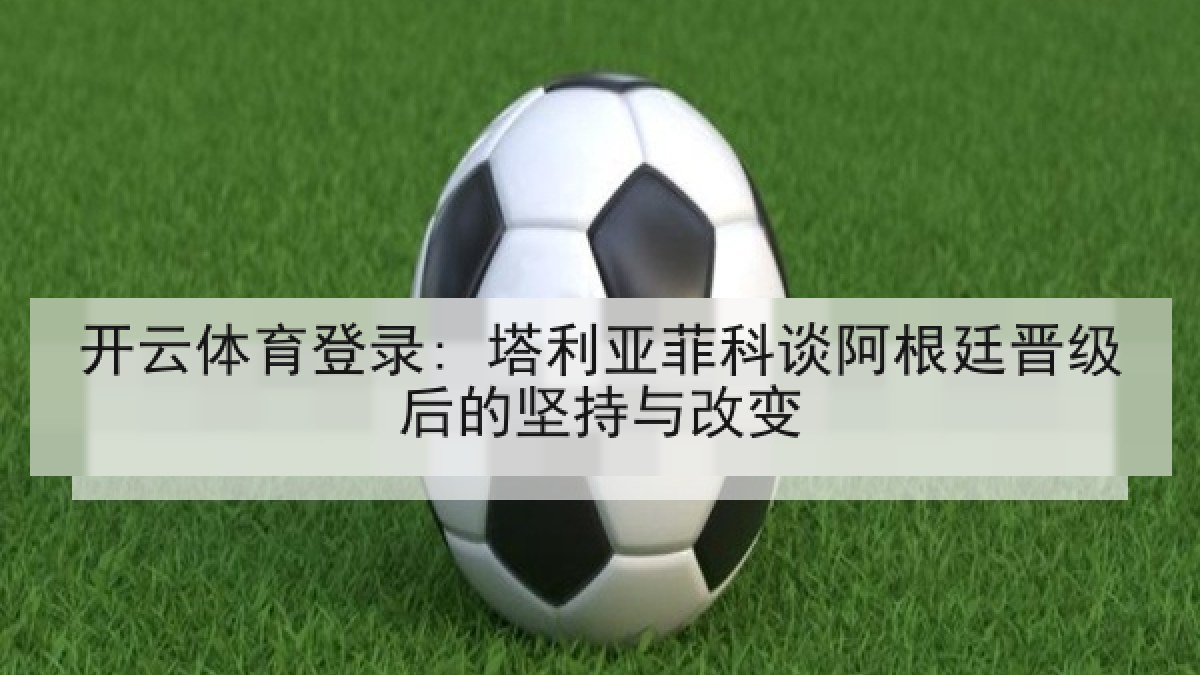 开云体育登录: 塔利亚菲科谈阿根廷晋级后的坚持与改变