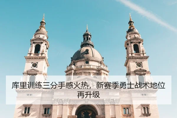 库里训练三分手感火热，新赛季勇士战术地位再升级