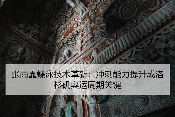 张雨霏蝶泳技术革新：冲刺能力提升成洛杉矶奥运周期关键