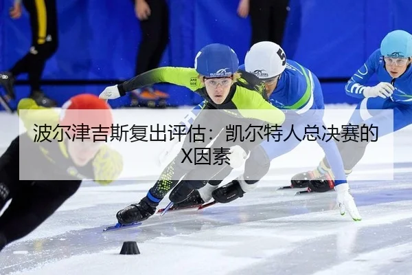 波尔津吉斯复出评估：凯尔特人总决赛的X因素