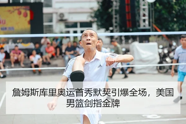 詹姆斯库里奥运首秀默契引爆全场，美国男篮剑指金牌