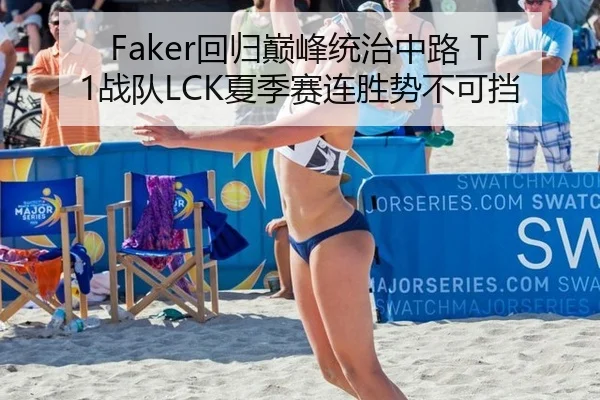 Faker回归巅峰统治中路 T1战队LCK夏季赛连胜势不可挡