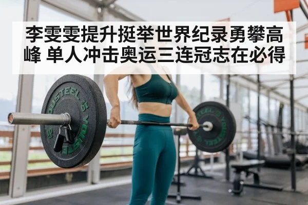 李雯雯提升挺举世界纪录勇攀高峰 单人冲击奥运三连冠志在必得